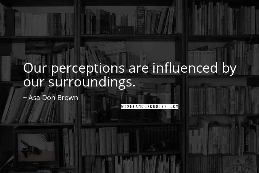 Asa Don Brown Quotes: Our perceptions are influenced by our surroundings.