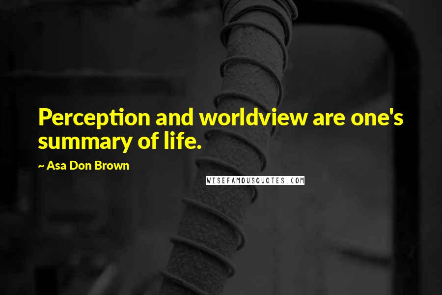 Asa Don Brown Quotes: Perception and worldview are one's summary of life.