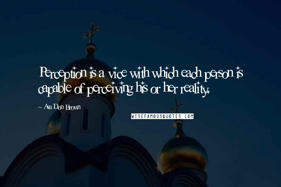 Asa Don Brown Quotes: Perception is a vice with which each person is capable of perceiving his or her reality.