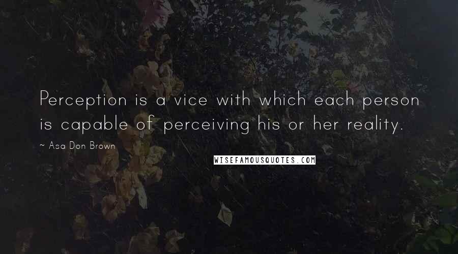 Asa Don Brown Quotes: Perception is a vice with which each person is capable of perceiving his or her reality.