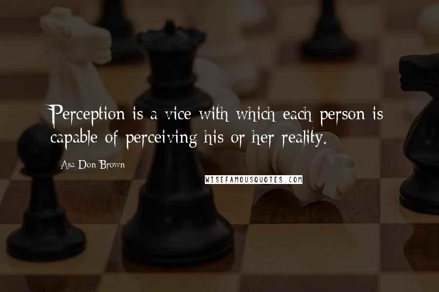 Asa Don Brown Quotes: Perception is a vice with which each person is capable of perceiving his or her reality.