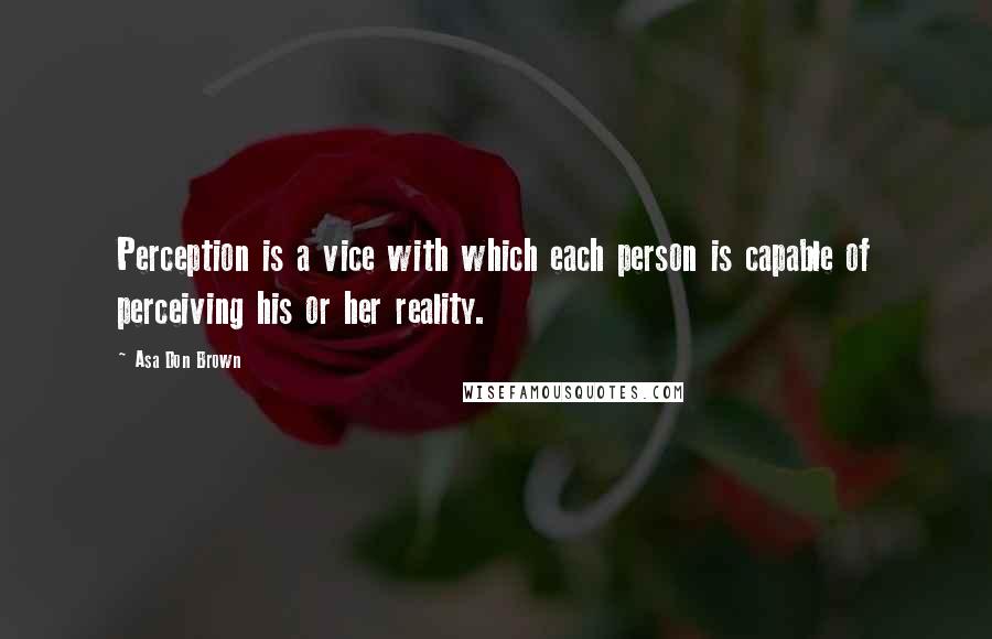 Asa Don Brown Quotes: Perception is a vice with which each person is capable of perceiving his or her reality.