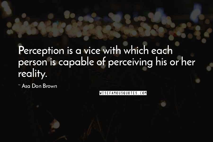 Asa Don Brown Quotes: Perception is a vice with which each person is capable of perceiving his or her reality.