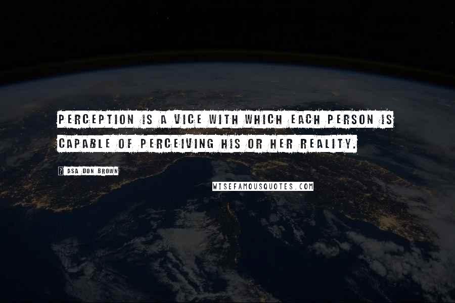 Asa Don Brown Quotes: Perception is a vice with which each person is capable of perceiving his or her reality.