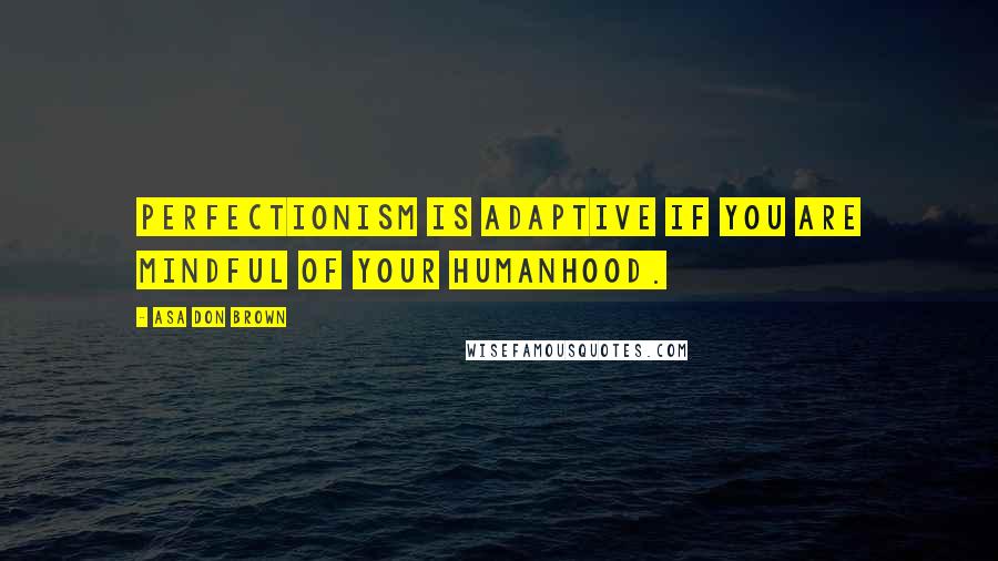 Asa Don Brown Quotes: Perfectionism is adaptive if you are mindful of your humanhood.