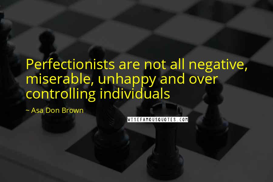 Asa Don Brown Quotes: Perfectionists are not all negative, miserable, unhappy and over controlling individuals