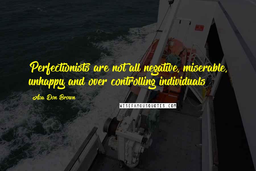 Asa Don Brown Quotes: Perfectionists are not all negative, miserable, unhappy and over controlling individuals