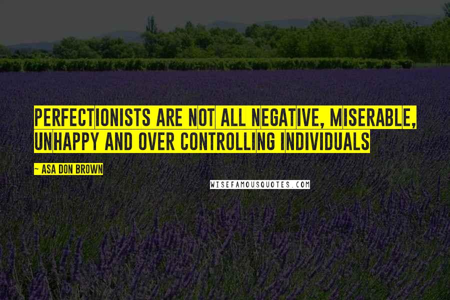 Asa Don Brown Quotes: Perfectionists are not all negative, miserable, unhappy and over controlling individuals