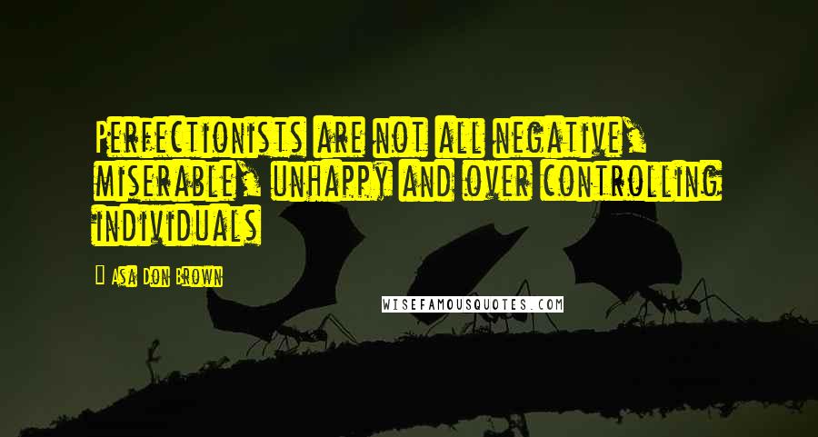 Asa Don Brown Quotes: Perfectionists are not all negative, miserable, unhappy and over controlling individuals