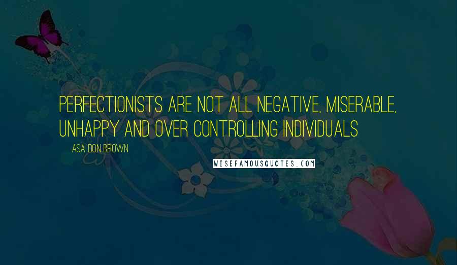 Asa Don Brown Quotes: Perfectionists are not all negative, miserable, unhappy and over controlling individuals