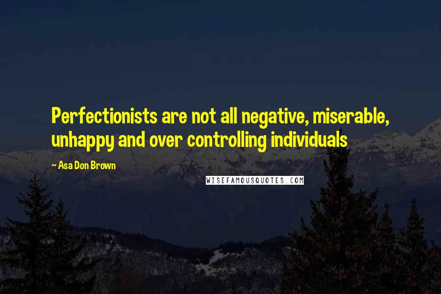 Asa Don Brown Quotes: Perfectionists are not all negative, miserable, unhappy and over controlling individuals