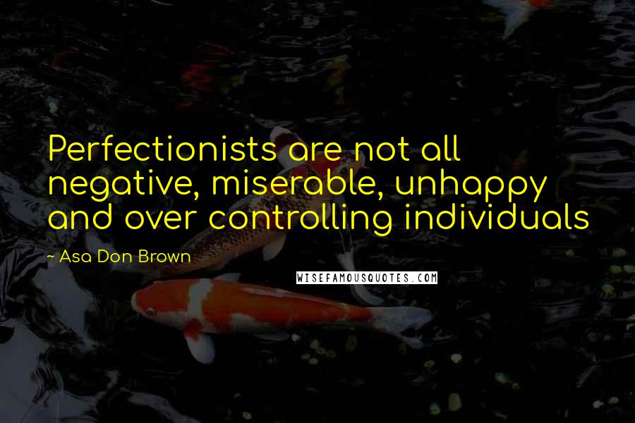 Asa Don Brown Quotes: Perfectionists are not all negative, miserable, unhappy and over controlling individuals