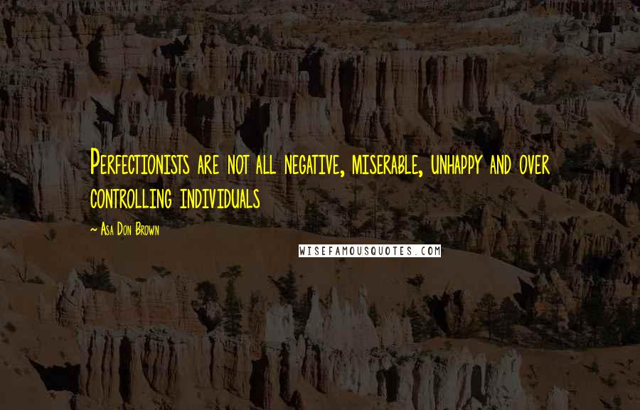 Asa Don Brown Quotes: Perfectionists are not all negative, miserable, unhappy and over controlling individuals