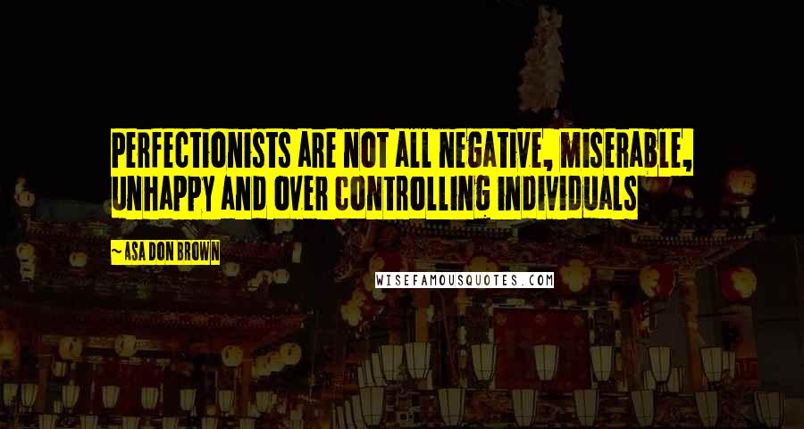 Asa Don Brown Quotes: Perfectionists are not all negative, miserable, unhappy and over controlling individuals