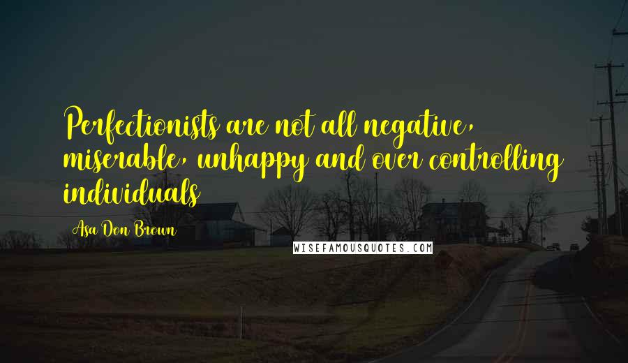 Asa Don Brown Quotes: Perfectionists are not all negative, miserable, unhappy and over controlling individuals