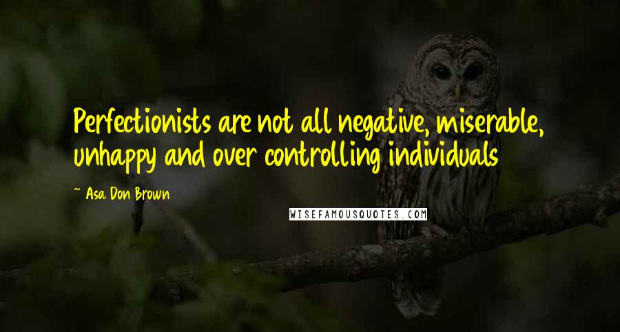 Asa Don Brown Quotes: Perfectionists are not all negative, miserable, unhappy and over controlling individuals