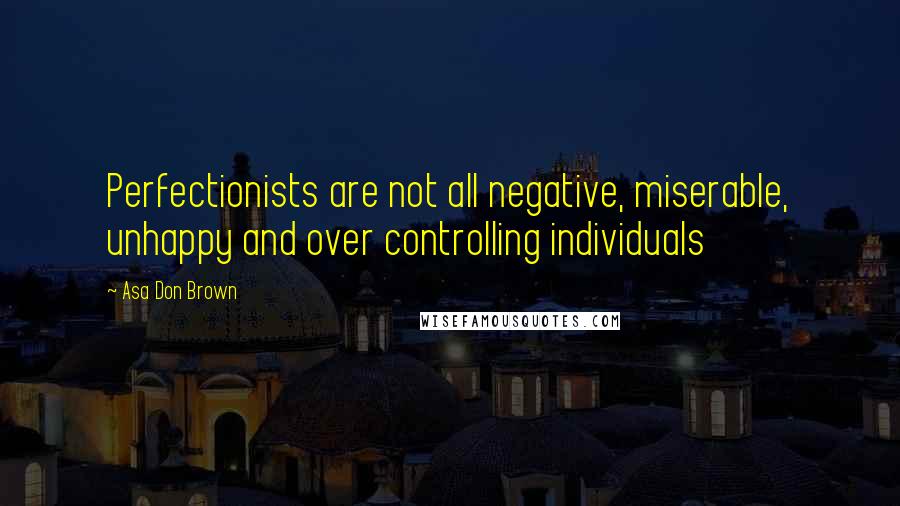 Asa Don Brown Quotes: Perfectionists are not all negative, miserable, unhappy and over controlling individuals