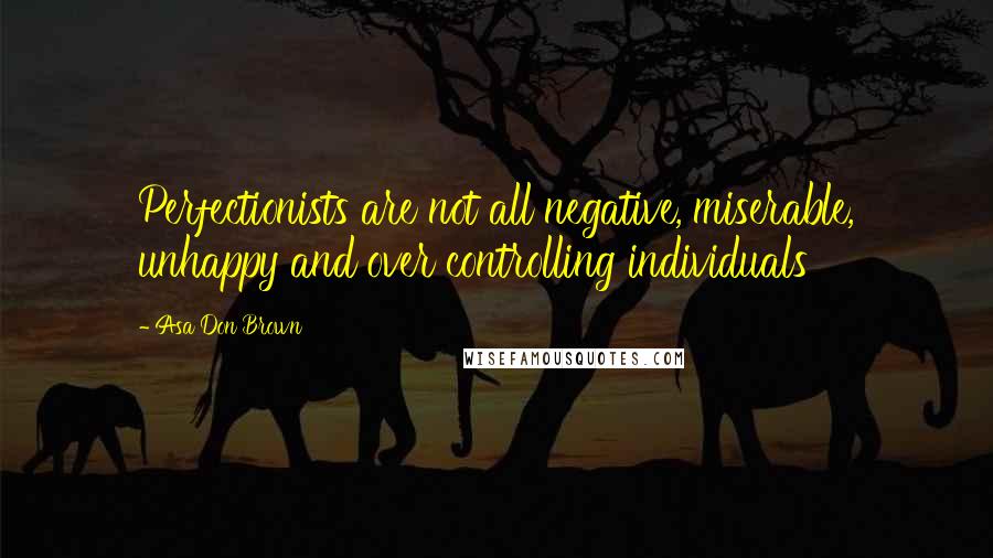 Asa Don Brown Quotes: Perfectionists are not all negative, miserable, unhappy and over controlling individuals