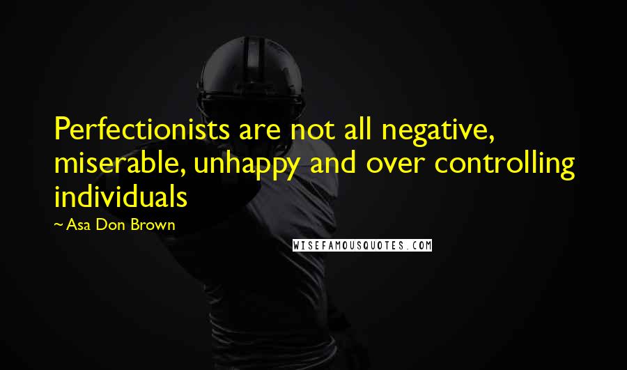 Asa Don Brown Quotes: Perfectionists are not all negative, miserable, unhappy and over controlling individuals