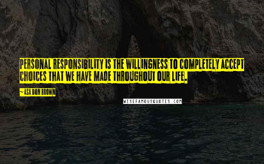 Asa Don Brown Quotes: Personal responsibility is the willingness to completely accept choices that we have made throughout our life.