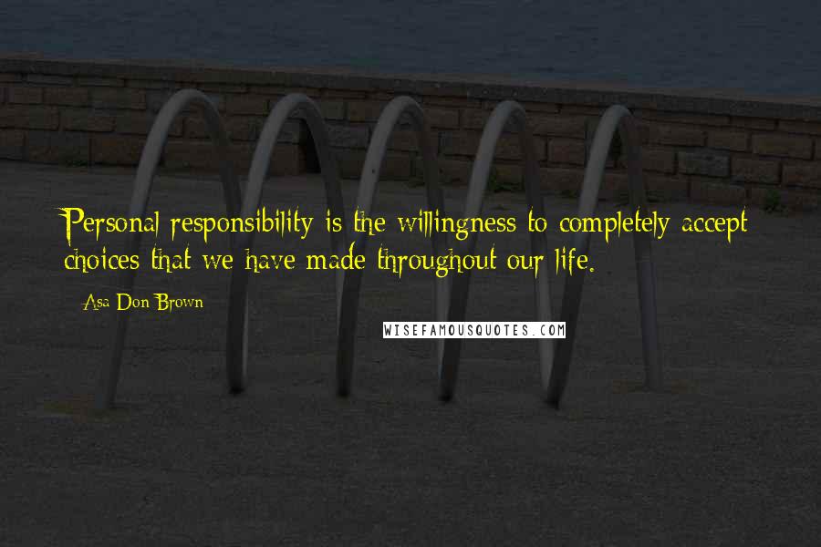 Asa Don Brown Quotes: Personal responsibility is the willingness to completely accept choices that we have made throughout our life.