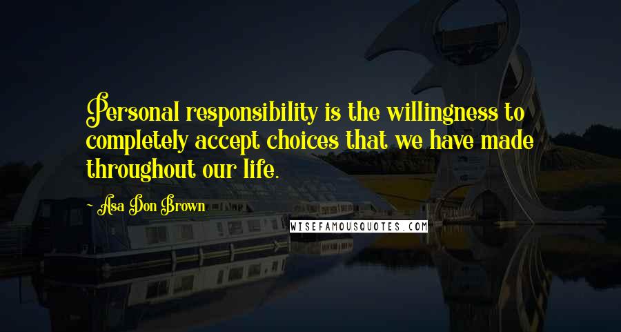 Asa Don Brown Quotes: Personal responsibility is the willingness to completely accept choices that we have made throughout our life.
