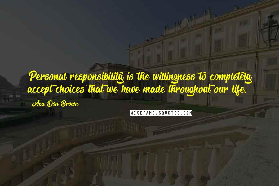 Asa Don Brown Quotes: Personal responsibility is the willingness to completely accept choices that we have made throughout our life.