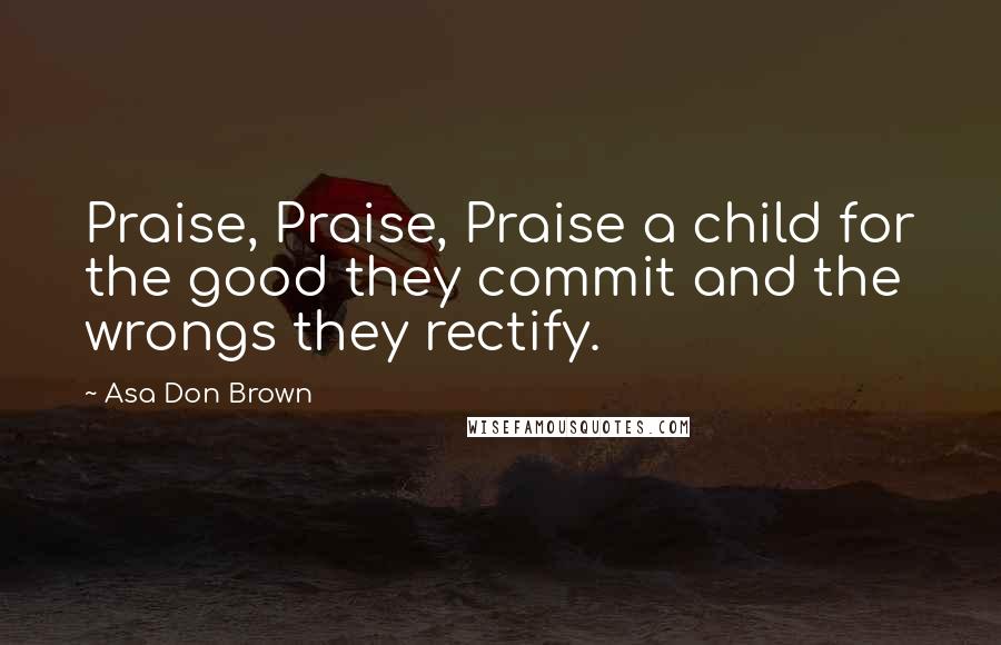 Asa Don Brown Quotes: Praise, Praise, Praise a child for the good they commit and the wrongs they rectify.