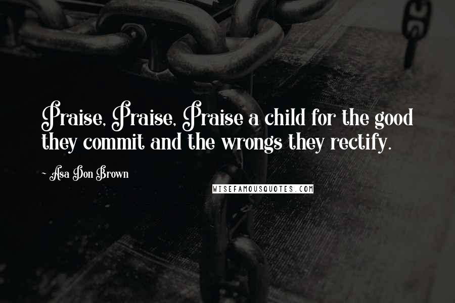 Asa Don Brown Quotes: Praise, Praise, Praise a child for the good they commit and the wrongs they rectify.