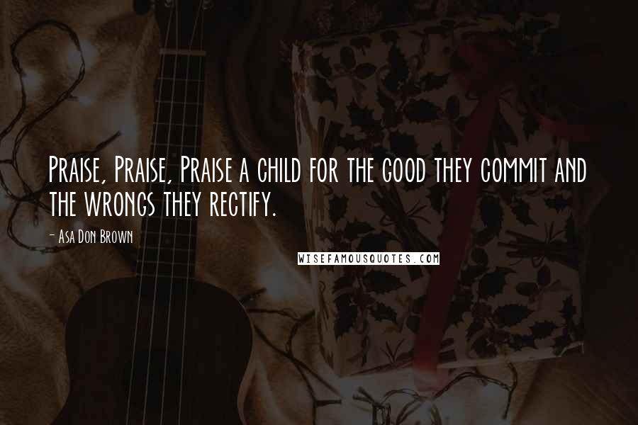 Asa Don Brown Quotes: Praise, Praise, Praise a child for the good they commit and the wrongs they rectify.