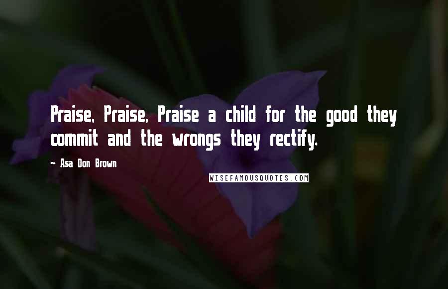 Asa Don Brown Quotes: Praise, Praise, Praise a child for the good they commit and the wrongs they rectify.