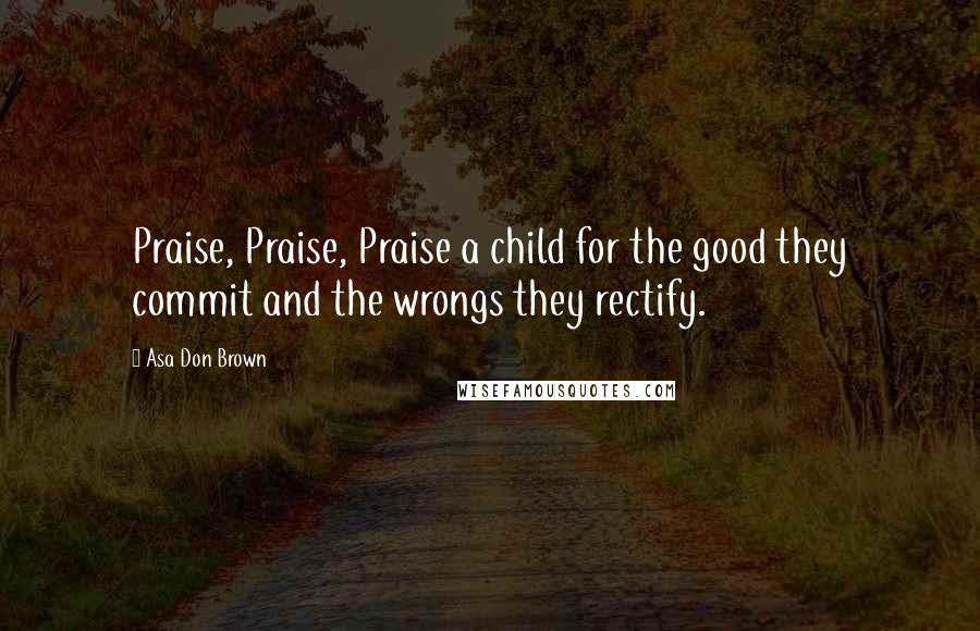 Asa Don Brown Quotes: Praise, Praise, Praise a child for the good they commit and the wrongs they rectify.