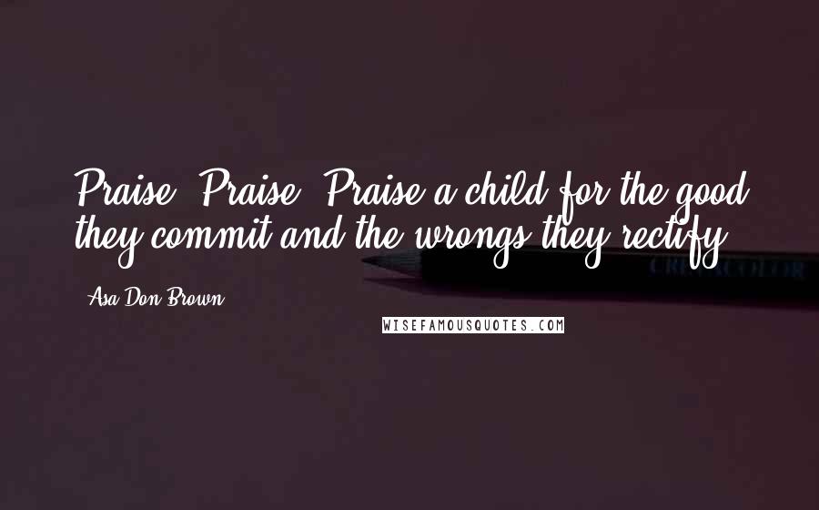 Asa Don Brown Quotes: Praise, Praise, Praise a child for the good they commit and the wrongs they rectify.