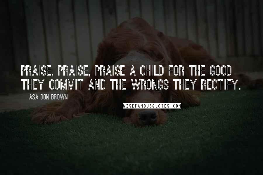 Asa Don Brown Quotes: Praise, Praise, Praise a child for the good they commit and the wrongs they rectify.