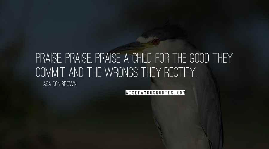 Asa Don Brown Quotes: Praise, Praise, Praise a child for the good they commit and the wrongs they rectify.