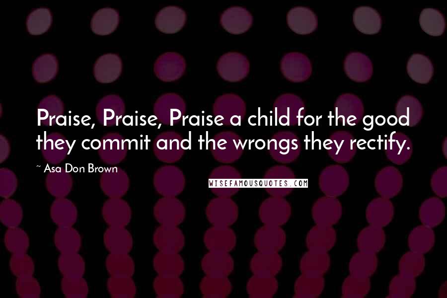 Asa Don Brown Quotes: Praise, Praise, Praise a child for the good they commit and the wrongs they rectify.