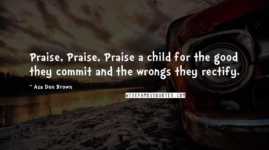 Asa Don Brown Quotes: Praise, Praise, Praise a child for the good they commit and the wrongs they rectify.