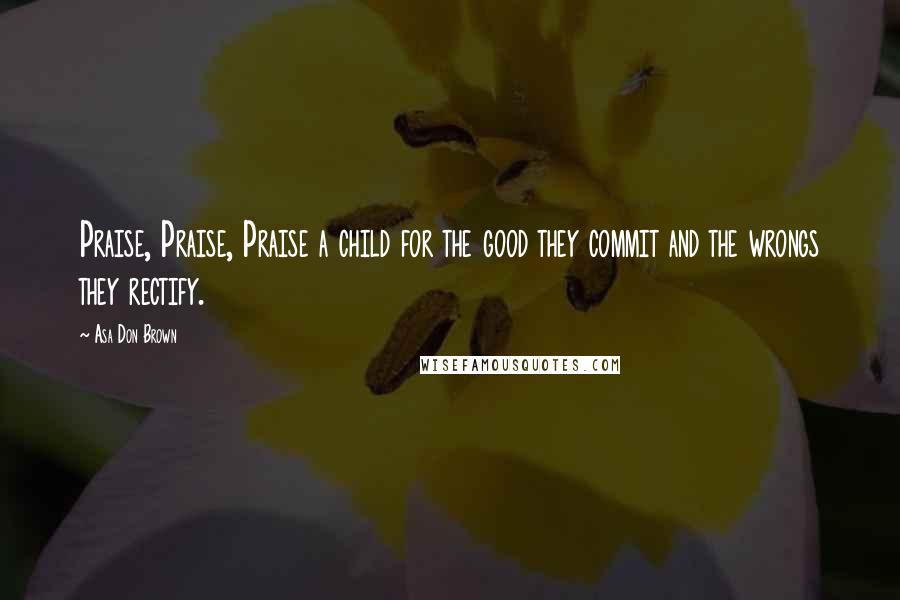 Asa Don Brown Quotes: Praise, Praise, Praise a child for the good they commit and the wrongs they rectify.