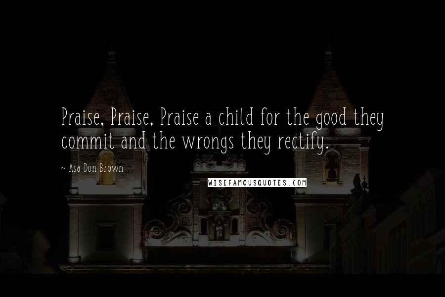 Asa Don Brown Quotes: Praise, Praise, Praise a child for the good they commit and the wrongs they rectify.