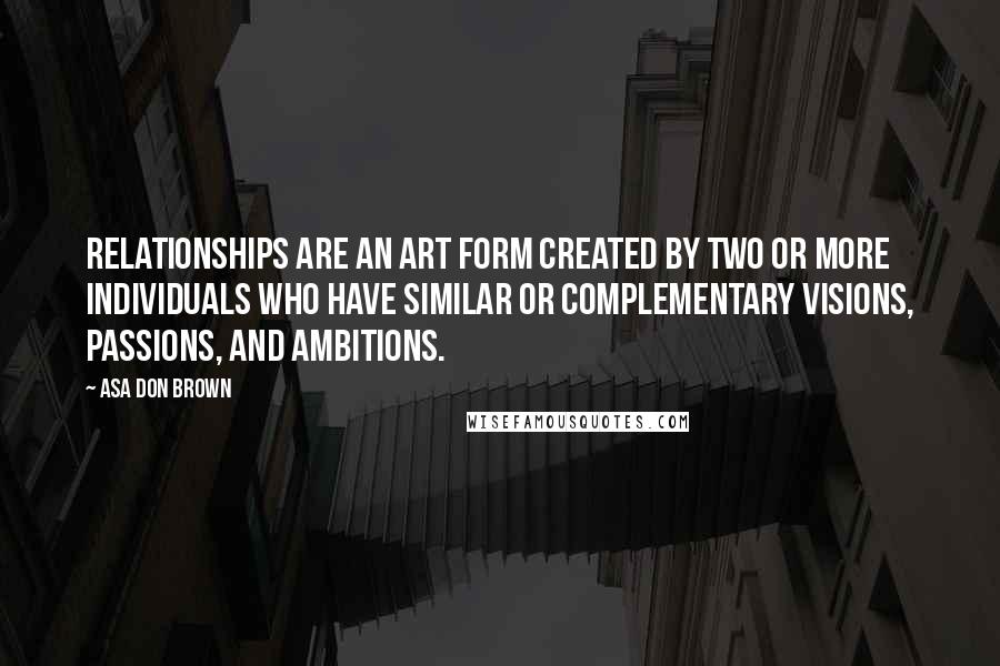 Asa Don Brown Quotes: Relationships are an art form created by two or more individuals who have similar or complementary visions, passions, and ambitions.