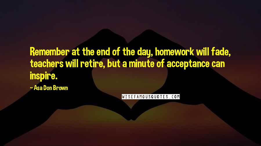 Asa Don Brown Quotes: Remember at the end of the day, homework will fade, teachers will retire, but a minute of acceptance can inspire.