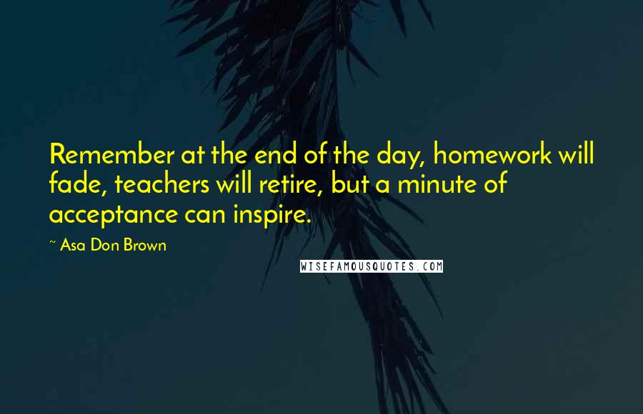 Asa Don Brown Quotes: Remember at the end of the day, homework will fade, teachers will retire, but a minute of acceptance can inspire.