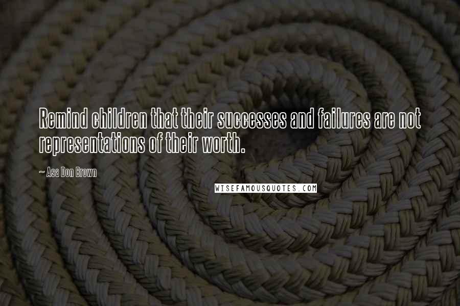 Asa Don Brown Quotes: Remind children that their successes and failures are not representations of their worth.