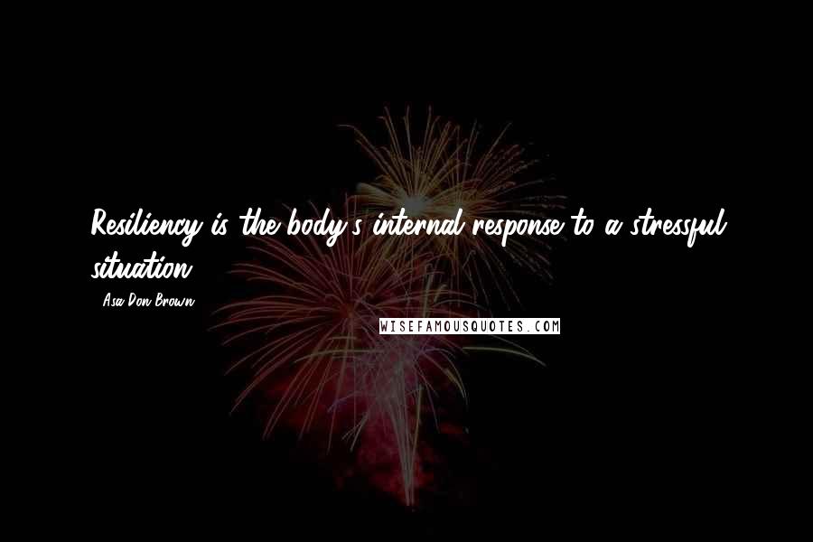Asa Don Brown Quotes: Resiliency is the body's internal response to a stressful situation.