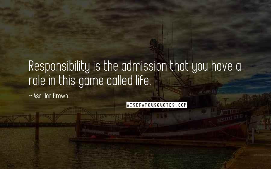 Asa Don Brown Quotes: Responsibility is the admission that you have a role in this game called life.