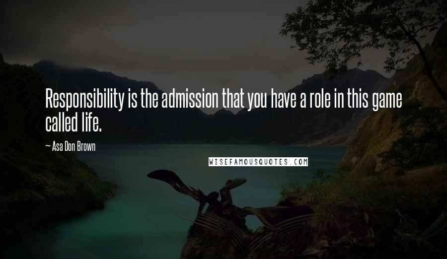 Asa Don Brown Quotes: Responsibility is the admission that you have a role in this game called life.