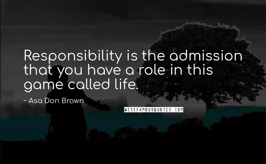 Asa Don Brown Quotes: Responsibility is the admission that you have a role in this game called life.