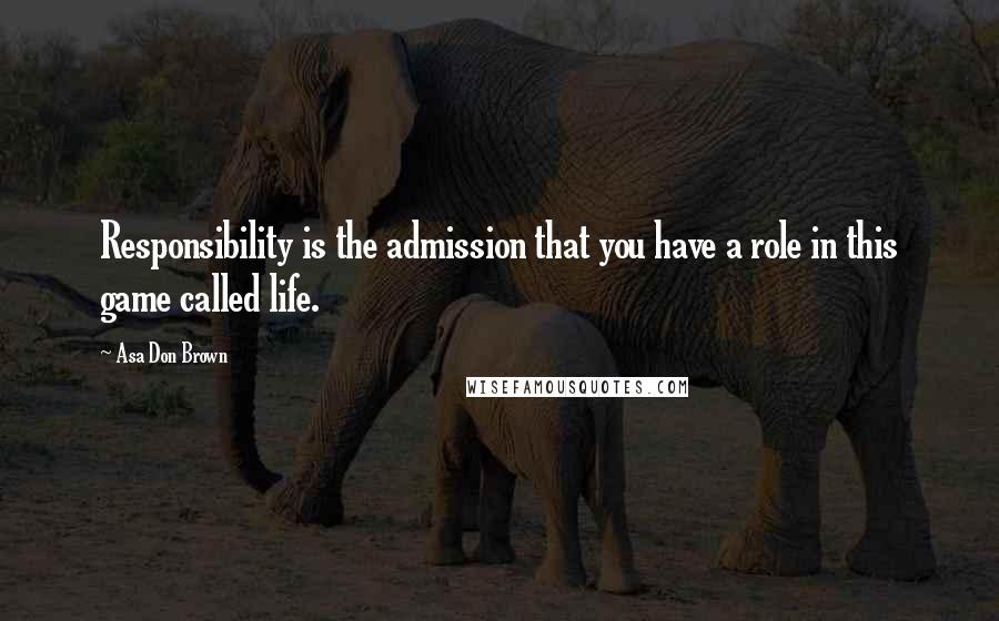 Asa Don Brown Quotes: Responsibility is the admission that you have a role in this game called life.