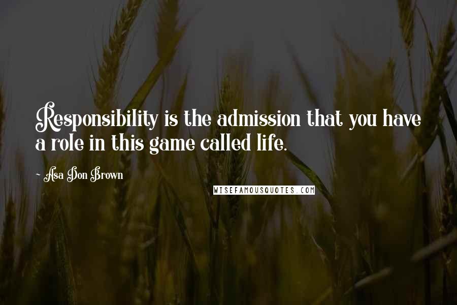 Asa Don Brown Quotes: Responsibility is the admission that you have a role in this game called life.