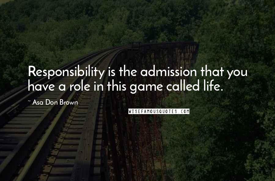 Asa Don Brown Quotes: Responsibility is the admission that you have a role in this game called life.